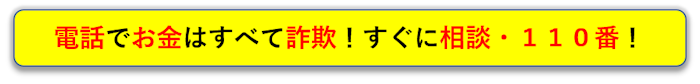 電話でお金はすべて詐欺！すぐに相談・１１０番！