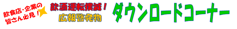 飲食店・企業の皆さん必見！飲酒運転撲滅広報啓発物ダウンロードコーナー